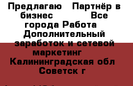 Предлагаю : Партнёр в бизнес         - Все города Работа » Дополнительный заработок и сетевой маркетинг   . Калининградская обл.,Советск г.